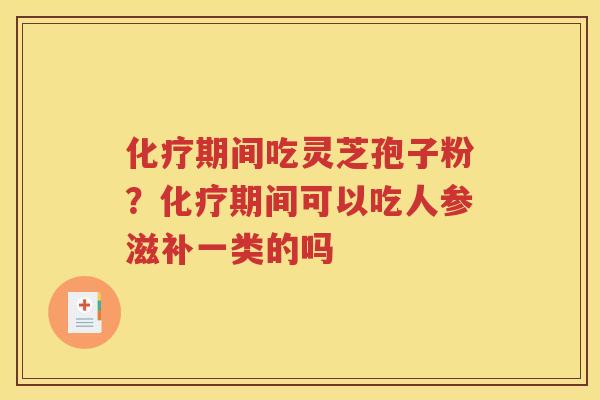化疗期间吃灵芝孢子粉？化疗期间可以吃人参滋补一类的吗