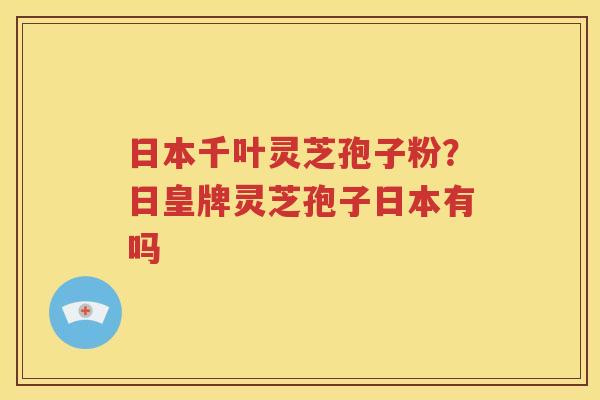 日本千叶灵芝孢子粉？日皇牌灵芝孢子日本有吗