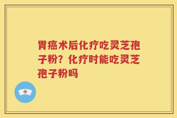 胃癌术后化疗吃灵芝孢子粉？化疗时能吃灵芝孢子粉吗