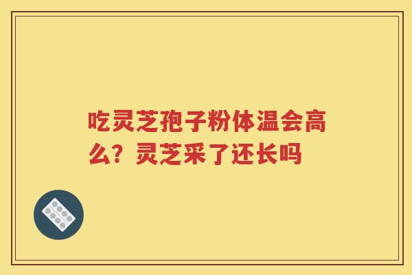 吃灵芝孢子粉体温会高么？灵芝采了还长吗