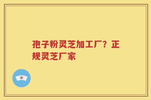孢子粉灵芝加工厂？正规灵芝厂家