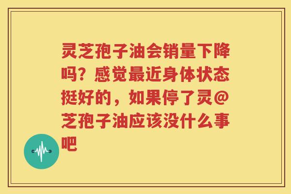 灵芝孢子油会销量下降吗？感觉最近身体状态挺好的，如果停了灵@芝孢子油应该没什么事吧