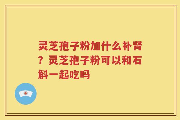 灵芝孢子粉加什么补肾？灵芝孢子粉可以和石斛一起吃吗