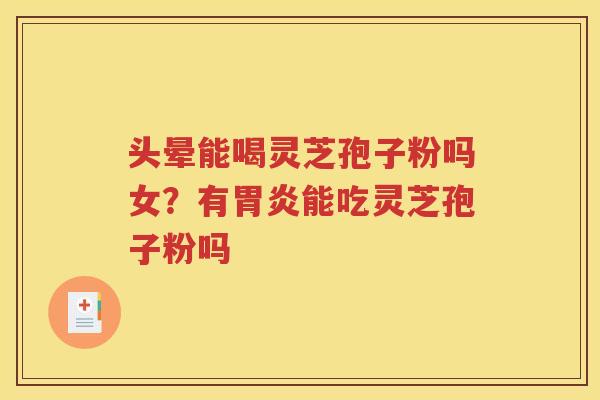 头晕能喝灵芝孢子粉吗女？有胃炎能吃灵芝孢子粉吗