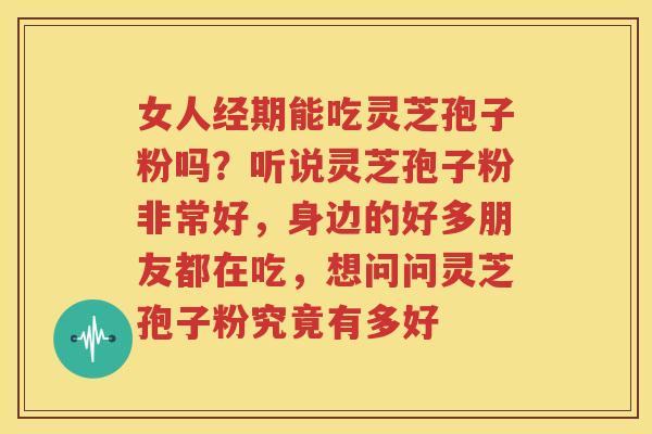女人经期能吃灵芝孢子粉吗？听说灵芝孢子粉非常好，身边的好多朋友都在吃，想问问灵芝孢子粉究竟有多好
