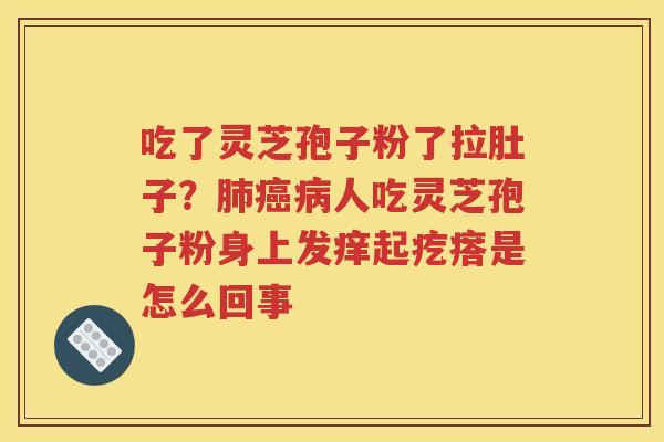 吃了灵芝孢子粉了拉肚子？肺癌病人吃灵芝孢子粉身上发痒起疙瘩是怎么回事
