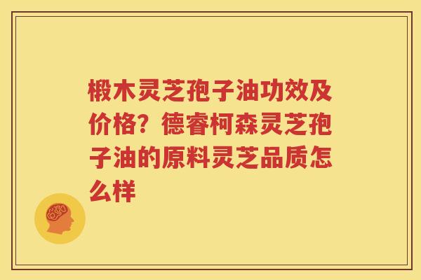 椴木灵芝孢子油功效及价格？德睿柯森灵芝孢子油的原料灵芝品质怎么样
