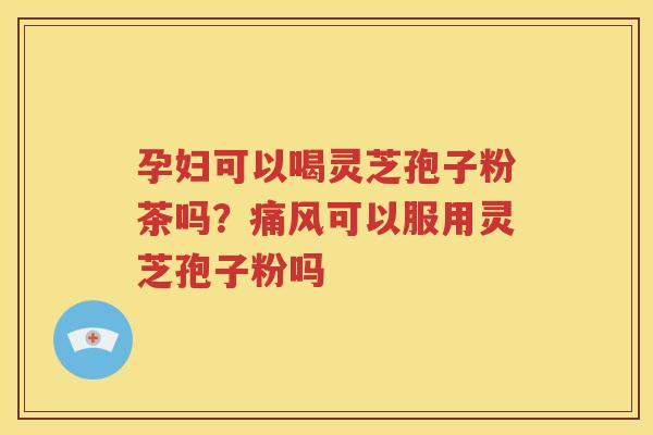 孕妇可以喝灵芝孢子粉茶吗？痛风可以服用灵芝孢子粉吗