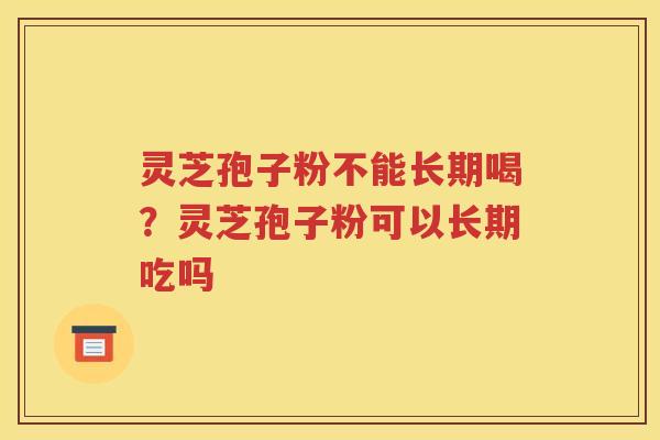 灵芝孢子粉不能长期喝？灵芝孢子粉可以长期吃吗