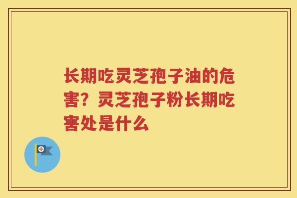 长期吃灵芝孢子油的危害？灵芝孢子粉长期吃害处是什么