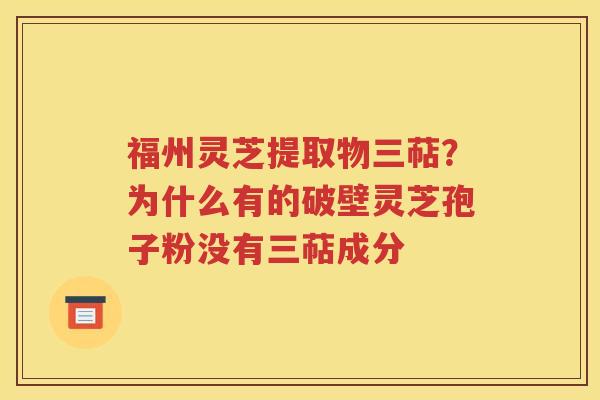 福州灵芝提取物三萜？为什么有的破壁灵芝孢子粉没有三萜成分
