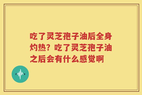 吃了灵芝孢子油后全身灼热？吃了灵芝孢子油之后会有什么感觉啊