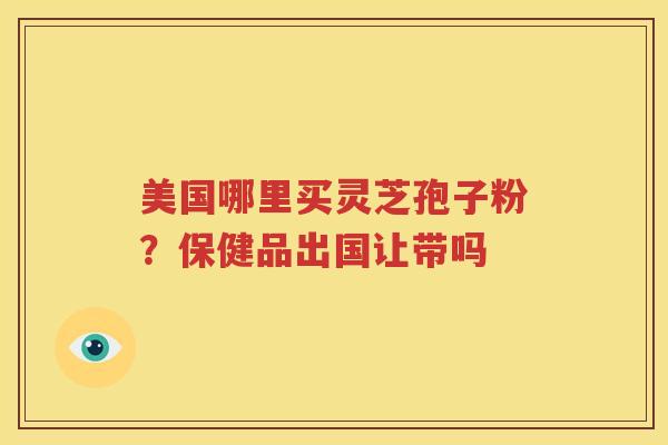 美国哪里买灵芝孢子粉？保健品出国让带吗