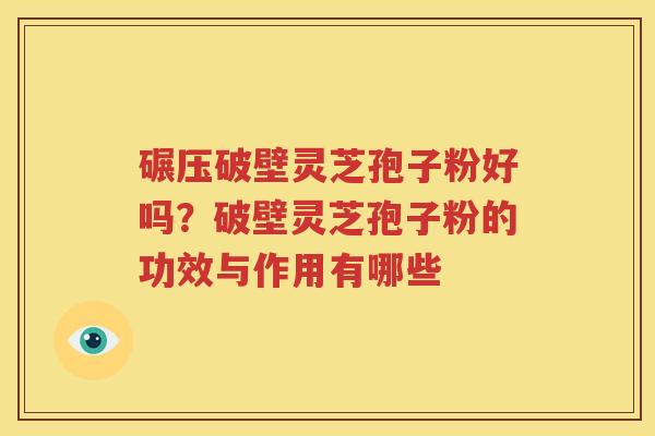 碾压破壁灵芝孢子粉好吗？破壁灵芝孢子粉的功效与作用有哪些
