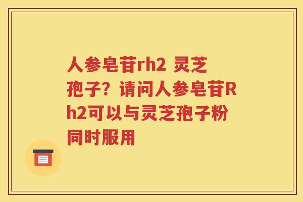人参皂苷rh2 灵芝孢子？请问人参皂苷Rh2可以与灵芝孢子粉同时服用