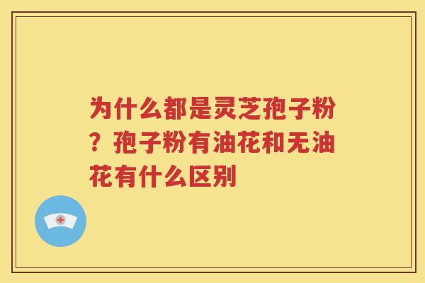 为什么都是灵芝孢子粉？孢子粉有油花和无油花有什么区别