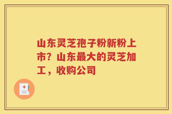 山东灵芝孢子粉新粉上市？山东最大的灵芝加工，收购公司