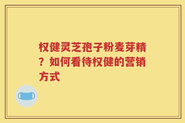 权健灵芝孢子粉麦芽精？如何看待权健的营销方式