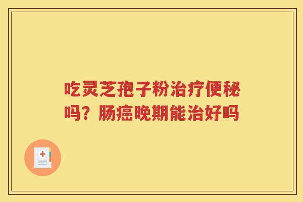 吃灵芝孢子粉治疗便秘吗？肠癌晚期能治好吗