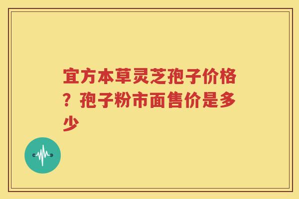 宜方本草灵芝孢子价格？孢子粉市面售价是多少