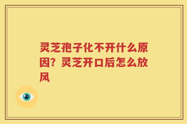 灵芝孢子化不开什么原因？灵芝开口后怎么放风