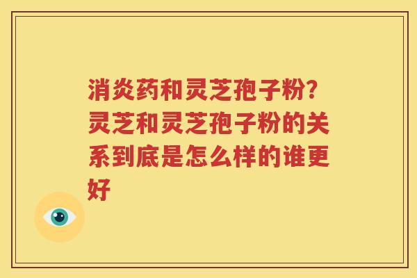 消炎药和灵芝孢子粉？灵芝和灵芝孢子粉的关系到底是怎么样的谁更好