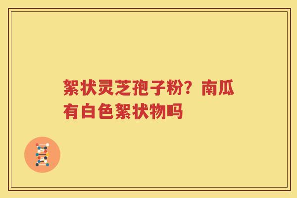 絮状灵芝孢子粉？南瓜有白色絮状物吗