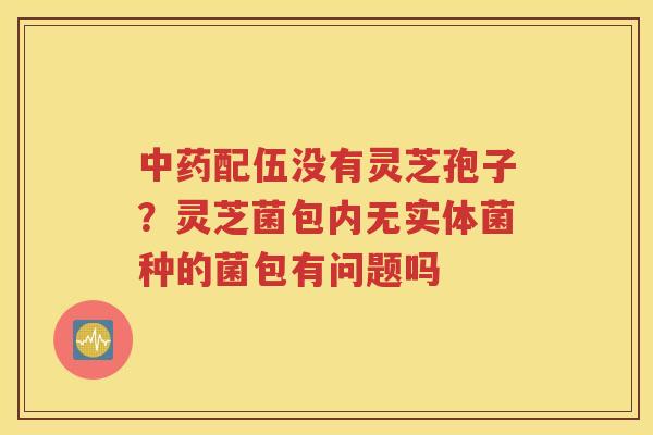 中药配伍没有灵芝孢子？灵芝菌包内无实体菌种的菌包有问题吗