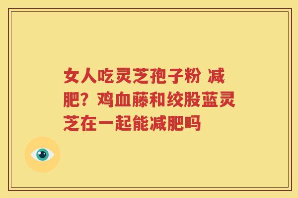 女人吃灵芝孢子粉 减肥？鸡血藤和绞股蓝灵芝在一起能减肥吗