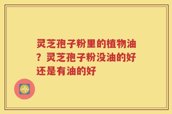 灵芝孢子粉里的植物油？灵芝孢子粉没油的好还是有油的好