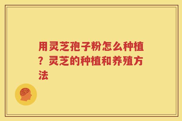 用灵芝孢子粉怎么种植？灵芝的种植和养殖方法