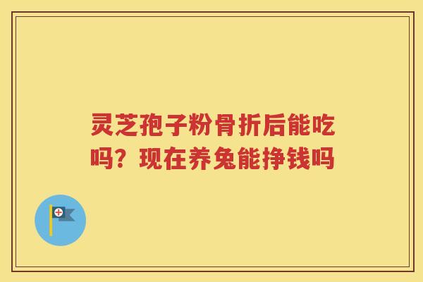 灵芝孢子粉骨折后能吃吗？现在养兔能挣钱吗
