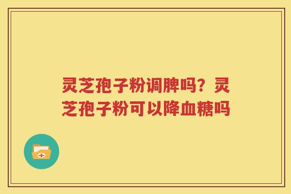 灵芝孢子粉调脾吗？灵芝孢子粉可以降血糖吗