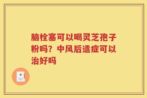 脑栓塞可以喝灵芝孢子粉吗？中风后遗症可以治好吗