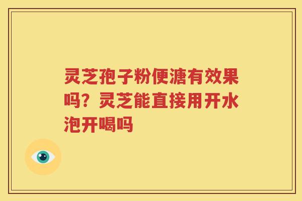 灵芝孢子粉便溏有效果吗？灵芝能直接用开水泡开喝吗