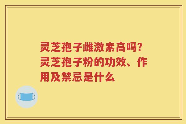 灵芝孢子雌激素高吗？灵芝孢子粉的功效、作用及禁忌是什么