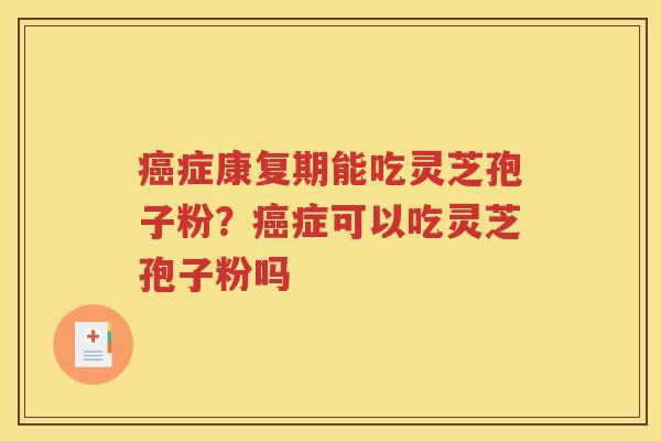 癌症康复期能吃灵芝孢子粉？癌症可以吃灵芝孢子粉吗