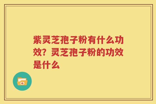 紫灵芝孢子粉有什么功效？灵芝孢子粉的功效是什么