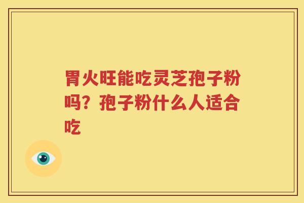 胃火旺能吃灵芝孢子粉吗？孢子粉什么人适合吃