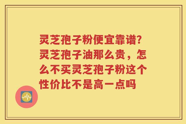 灵芝孢子粉便宜靠谱？灵芝孢子油那么贵，怎么不买灵芝孢子粉这个性价比不是高一点吗