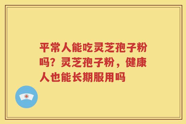平常人能吃灵芝孢子粉吗？灵芝孢子粉，健康人也能长期服用吗