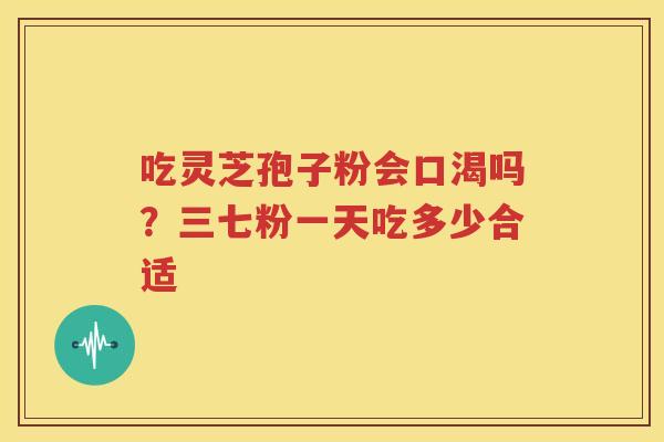 吃灵芝孢子粉会口渴吗？三七粉一天吃多少合适