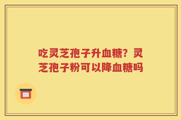 吃灵芝孢子升血糖？灵芝孢子粉可以降血糖吗