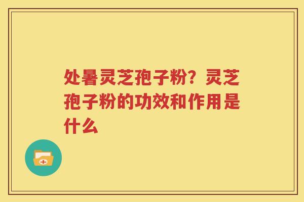 处暑灵芝孢子粉？灵芝孢子粉的功效和作用是什么