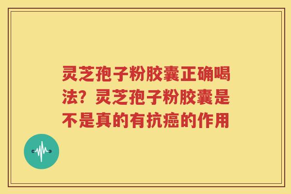 灵芝孢子粉胶囊正确喝法？灵芝孢子粉胶囊是不是真的有抗癌的作用