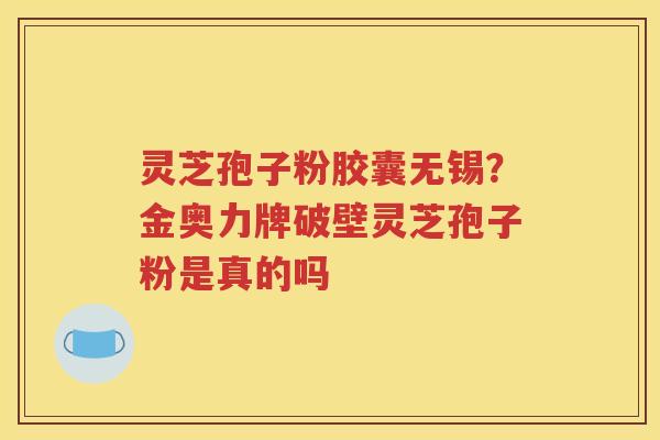 灵芝孢子粉胶囊无锡？金奥力牌破壁灵芝孢子粉是真的吗