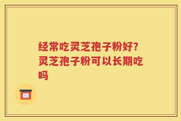 经常吃灵芝孢子粉好？灵芝孢子粉可以长期吃吗
