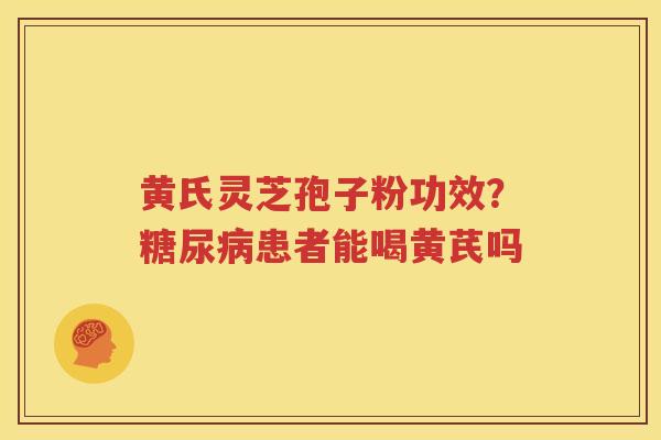 黄氏灵芝孢子粉功效？糖尿病患者能喝黄芪吗