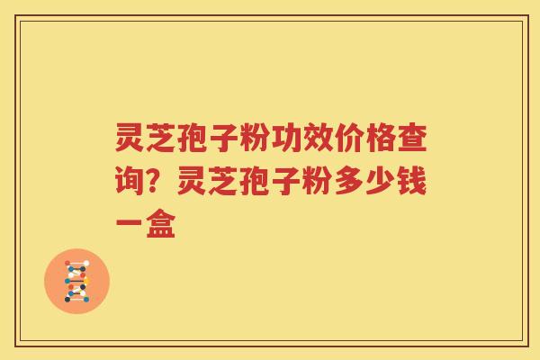 灵芝孢子粉功效价格查询？灵芝孢子粉多少钱一盒
