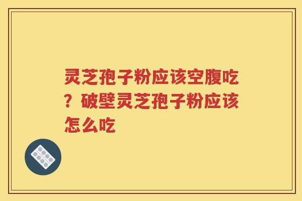 灵芝孢子粉应该空腹吃？破壁灵芝孢子粉应该怎么吃